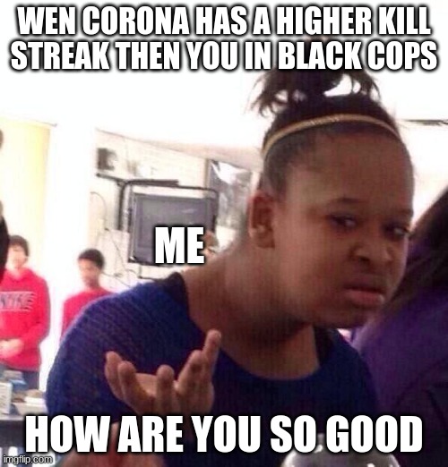 that not fair | WEN CORONA HAS A HIGHER KILL STREAK THEN YOU IN BLACK COPS; ME; HOW ARE YOU SO GOOD | image tagged in memes,black girl wat | made w/ Imgflip meme maker
