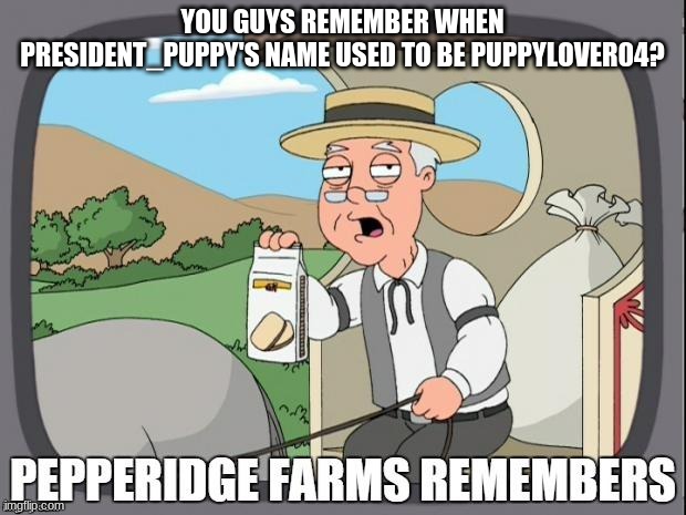 I live to tell the tale | YOU GUYS REMEMBER WHEN PRESIDENT_PUPPY'S NAME USED TO BE PUPPYLOVER04? | image tagged in pepperidge farms remembers | made w/ Imgflip meme maker