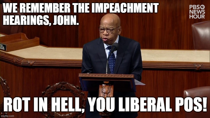 Once a liberal, always a liberal. | WE REMEMBER THE IMPEACHMENT 
HEARINGS, JOHN. ROT IN HELL, YOU LIBERAL POS! | image tagged in john lewis,memes | made w/ Imgflip meme maker
