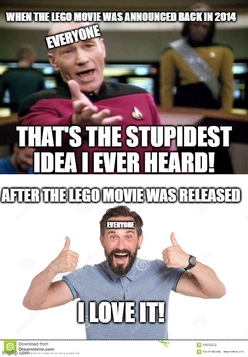 EVERYONE; WHEN THE LEGO MOVIE WAS ANNOUNCED BACK IN 2014; THAT'S THE STUPIDEST IDEA I EVER HEARD! EVERYONE; AFTER THE LEGO MOVIE WAS RELEASED; I LOVE IT! | image tagged in memes,picard wtf,i love it,the lego movie,lego movie,stop reading the tags | made w/ Imgflip meme maker