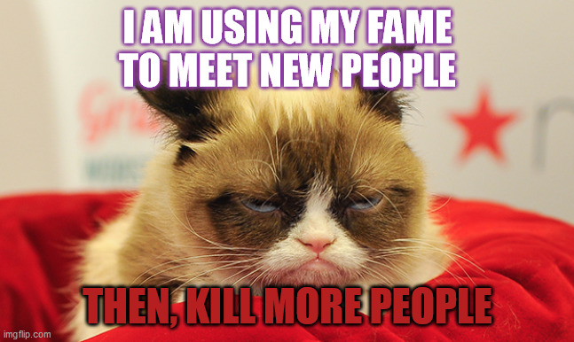 Why grumpy cat is famous! | I AM USING MY FAME
TO MEET NEW PEOPLE; THEN, KILL MORE PEOPLE | image tagged in grumpy cat,kill,meet | made w/ Imgflip meme maker