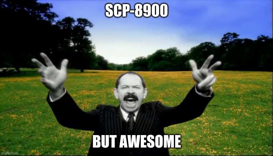 scp 8900 but awesome | SCP-8900; BUT AWESOME | image tagged in scp meme | made w/ Imgflip meme maker