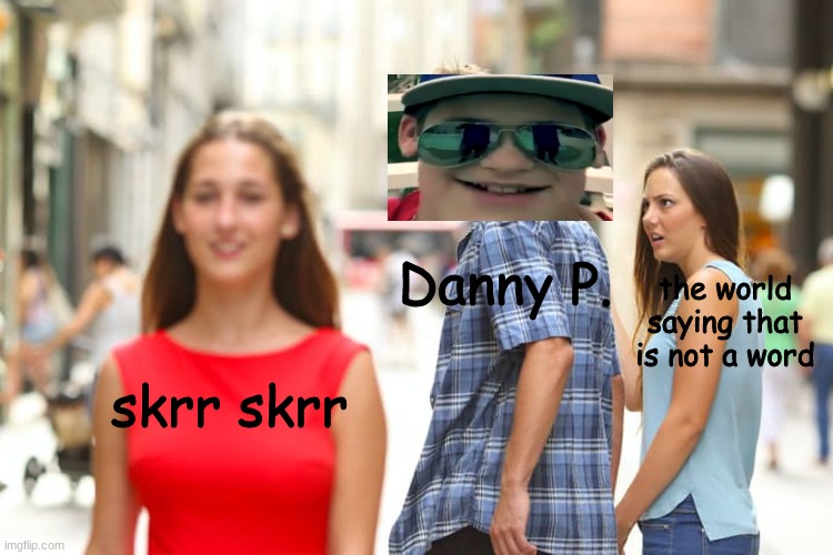 DANNY P. BE LIKE SKRR SKRR | Danny P. the world saying that is not a word; skrr skrr | image tagged in memes,distracted boyfriend | made w/ Imgflip meme maker