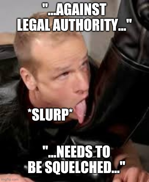 Bootlicker | "...AGAINST LEGAL AUTHORITY..." *SLURP* "...NEEDS TO BE SQUELCHED..." | image tagged in bootlicker | made w/ Imgflip meme maker