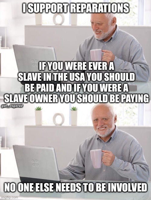 Old man cup of coffee | I SUPPORT REPARATIONS; IF YOU WERE EVER A SLAVE IN THE USA YOU SHOULD BE PAID AND IF YOU WERE A SLAVE OWNER YOU SHOULD BE PAYING; get_rogered; NO ONE ELSE NEEDS TO BE INVOLVED | image tagged in old man cup of coffee | made w/ Imgflip meme maker