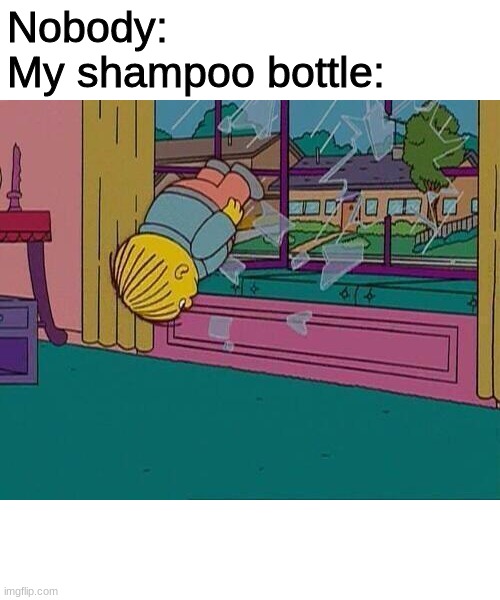 my shampoo bottle |  Nobody:
My shampoo bottle: | image tagged in simpsons jump through window,shampoo bottle | made w/ Imgflip meme maker