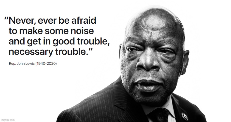 Getting in “good trouble, necessary trouble” from the Selma march to the day he left this earth. R.I.P. John Lewis. | image tagged in john lewis good trouble,martin luther king jr,civil rights,justice,protest,black lives matter | made w/ Imgflip meme maker