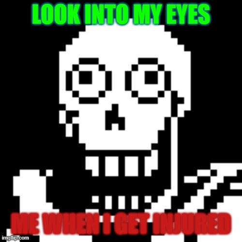 Papyrus Undertale | LOOK INTO MY EYES; ME WHEN I GET INJURED | image tagged in papyrus undertale | made w/ Imgflip meme maker