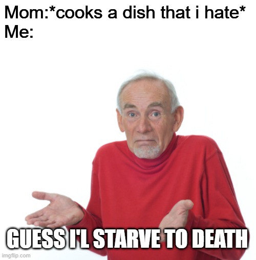 Guess i'll die | Mom:*cooks a dish that i hate*
Me:; GUESS I'L STARVE TO DEATH | image tagged in guess i'll die | made w/ Imgflip meme maker