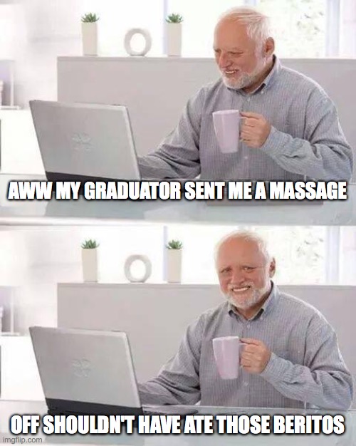 Hide the Pain Harold | AWW MY GRADUATOR SENT ME A MASSAGE; OFF SHOULDN'T HAVE ATE THOSE BERITOS | image tagged in memes,hide the pain harold | made w/ Imgflip meme maker