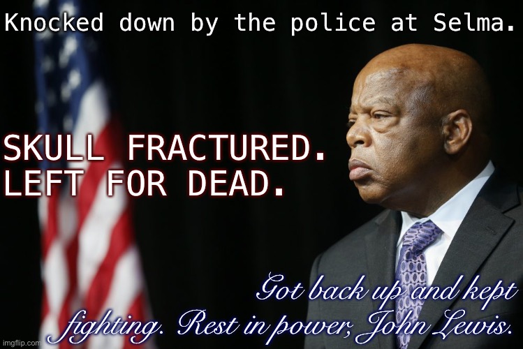 On this and many other occasions, this man literally bore the scars of the fight for civil rights. Rest in Power. | Knocked down by the police at Selma. SKULL FRACTURED. LEFT FOR DEAD. Got back up and kept fighting. Rest in power, John Lewis. | image tagged in john lewis patriotic,r i p,civil rights,racism,protest,martin luther king jr | made w/ Imgflip meme maker