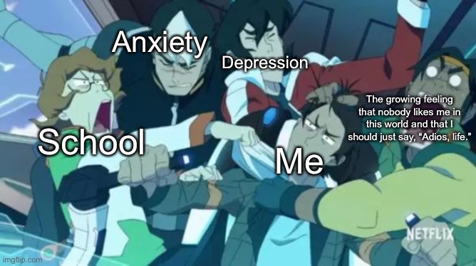OwO | Depression; Anxiety; The growing feeling that nobody likes me in this world and that I should just say, “Adios, life.”; School; Me | image tagged in voltron squad,voltron,adios | made w/ Imgflip meme maker