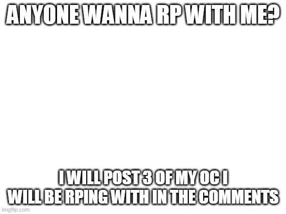 rp with 3 OC's | ANYONE WANNA RP WITH ME? I WILL POST 3 OF MY OC I WILL BE RPING WITH IN THE COMMENTS | made w/ Imgflip meme maker