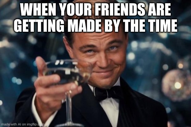 Leonardo Dicaprio Cheers Meme | WHEN YOUR FRIENDS ARE GETTING MADE BY THE TIME | image tagged in memes,leonardo dicaprio cheers | made w/ Imgflip meme maker