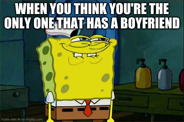 Don't You Squidward Meme | WHEN YOU THINK YOU'RE THE ONLY ONE THAT HAS A BOYFRIEND | image tagged in memes,don't you squidward | made w/ Imgflip meme maker