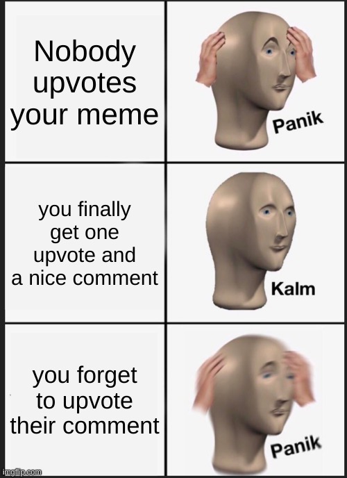 Always a bad thing | Nobody upvotes your meme; you finally get one upvote and a nice comment; you forget to upvote their comment | image tagged in memes,panik kalm panik | made w/ Imgflip meme maker
