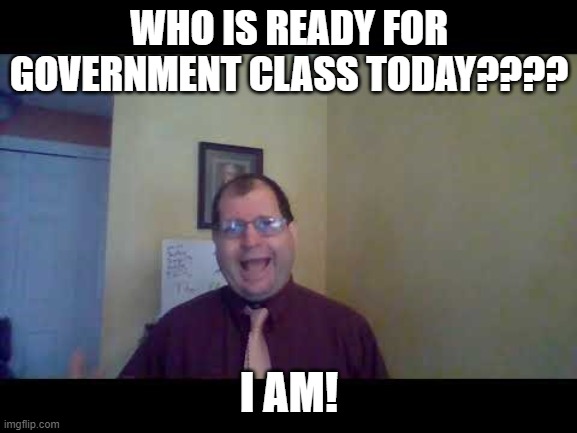 Who is ready for government class today? | WHO IS READY FOR GOVERNMENT CLASS TODAY???? I AM! | image tagged in school,back to school,teacher,government,class | made w/ Imgflip meme maker