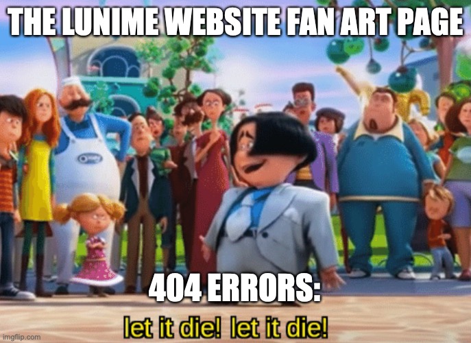Save it before it does, Luni! | THE LUNIME WEBSITE FAN ART PAGE; 404 ERRORS: | image tagged in let it die let it die,lunime,error 404 | made w/ Imgflip meme maker