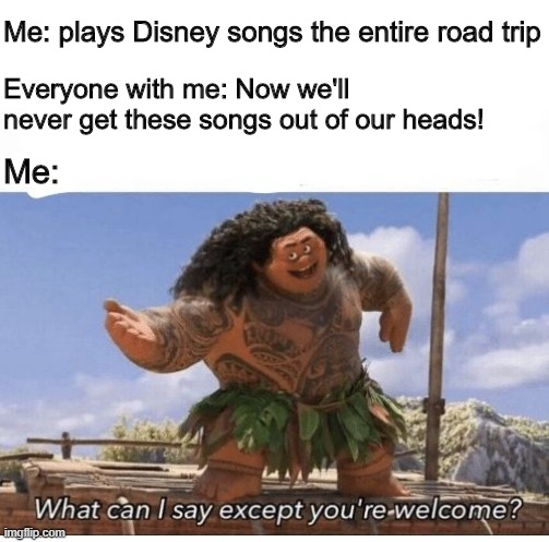 What can I say except you're welcome? | Me: plays Disney songs the entire road trip; Everyone with me: Now we'll never get these songs out of our heads! Me: | image tagged in what can i say except you're welcome | made w/ Imgflip meme maker