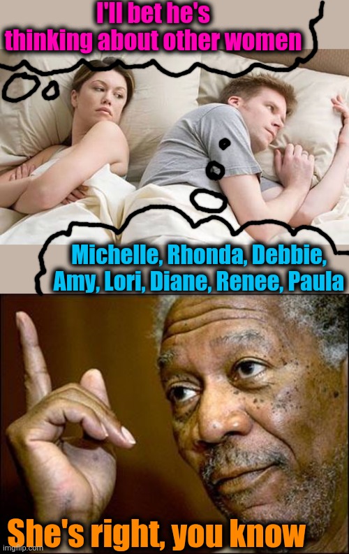 I'll bet he's thinking about other women; Michelle, Rhonda, Debbie, Amy, Lori, Diane, Renee, Paula; She's right, you know | image tagged in this morgan freeman,hes probably thinking about other women | made w/ Imgflip meme maker