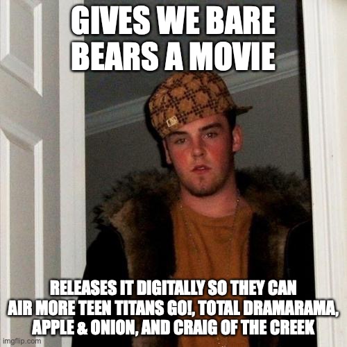 Scumbag Cartoon Network 2 Alt | GIVES WE BARE BEARS A MOVIE; RELEASES IT DIGITALLY SO THEY CAN AIR MORE TEEN TITANS GO!, TOTAL DRAMARAMA, APPLE & ONION, AND CRAIG OF THE CREEK | image tagged in memes,scumbag steve | made w/ Imgflip meme maker