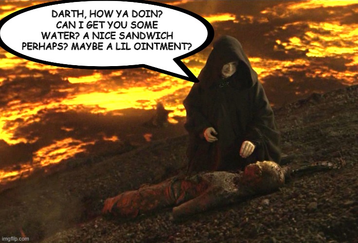 Awww Palpatine Cares | DARTH, HOW YA DOIN? CAN I GET YOU SOME WATER? A NICE SANDWICH PERHAPS? MAYBE A LIL OINTMENT? | image tagged in anakin skywalker | made w/ Imgflip meme maker