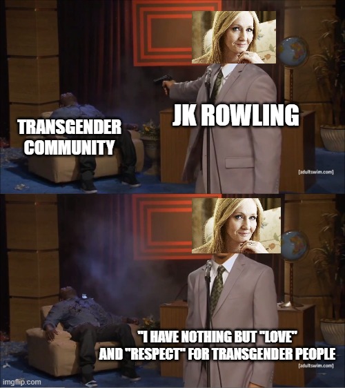 it's true | JK ROWLING; TRANSGENDER COMMUNITY; "I HAVE NOTHING BUT "LOVE" AND "RESPECT" FOR TRANSGENDER PEOPLE | image tagged in memes,who killed hannibal,transgender | made w/ Imgflip meme maker