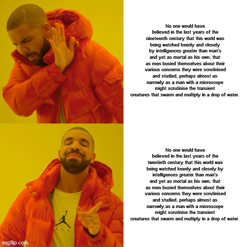 Drake Hotline Bling Meme | No one would have believed in the last years of the nineteenth century that this world was being watched keenly and closely by intelligences | image tagged in memes,drake hotline bling | made w/ Imgflip meme maker