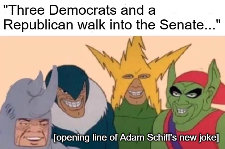 Me And The Boys | "Three Democrats and a Republican walk into the Senate..."; [opening line of Adam Schiff's new joke] | image tagged in memes,me and the boys | made w/ Imgflip meme maker