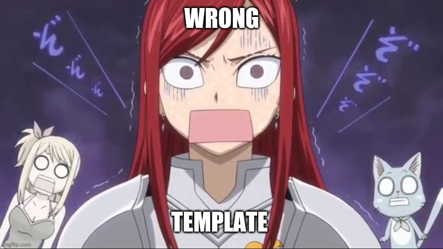 Erza is Shocked | WRONG TEMPLATE | image tagged in erza is shocked | made w/ Imgflip meme maker