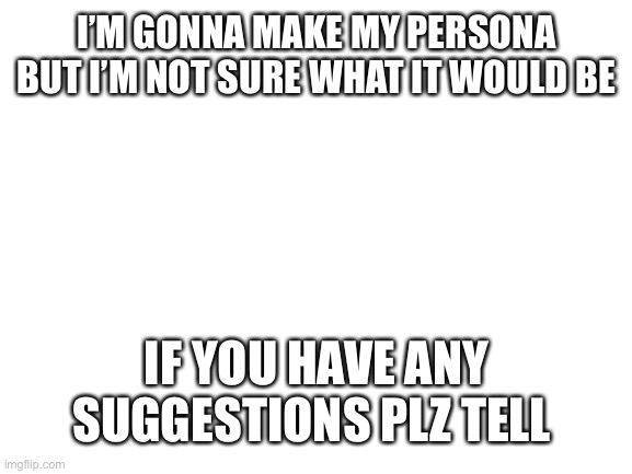 Persona | I’M GONNA MAKE MY PERSONA BUT I’M NOT SURE WHAT IT WOULD BE; IF YOU HAVE ANY SUGGESTIONS PLZ TELL | image tagged in blank white template | made w/ Imgflip meme maker