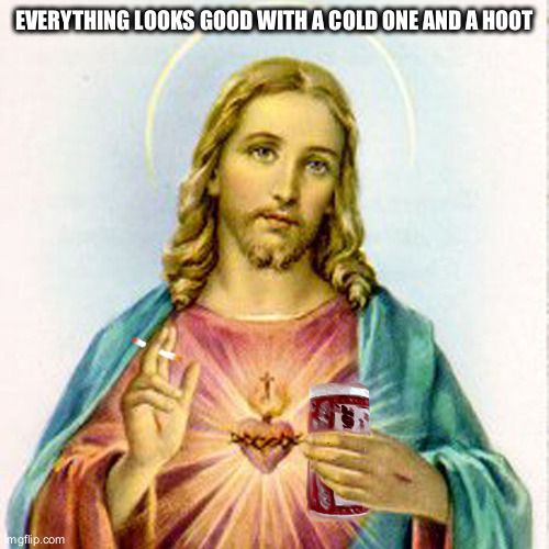 the meaning of life and reason for living, within reason | EVERYTHING LOOKS GOOD WITH A COLD ONE AND A HOOT | image tagged in jesus with beer,jesus,hoots,beer | made w/ Imgflip meme maker