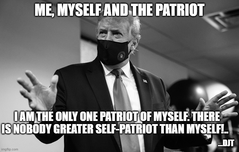 donald trump and patriot | ME, MYSELF AND THE PATRIOT; I AM THE ONLY ONE PATRIOT OF MYSELF. THERE IS NOBODY GREATER SELF-PATRIOT THAN MYSELF!.. ...DJT | image tagged in donald trump approves,donald trump,idiot,ass | made w/ Imgflip meme maker