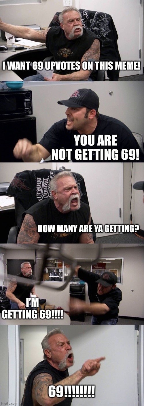 Comment if you are the 69th person to upvote this terrible meme | I WANT 69 UPVOTES ON THIS MEME! YOU ARE NOT GETTING 69! HOW MANY ARE YA GETTING? I’M GETTING 69!!!! 69!!!!!!!! | image tagged in memes,american chopper argument | made w/ Imgflip meme maker