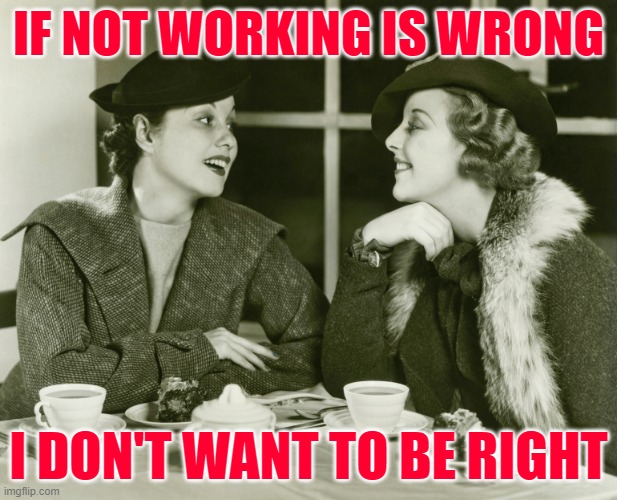 Not Working Women | IF NOT WORKING IS WRONG; I DON'T WANT TO BE RIGHT | image tagged in vintage gossip,women,sassy,funny memes,so true,lol | made w/ Imgflip meme maker