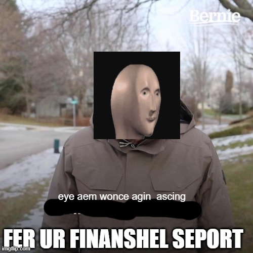 epic | eye aem wonce agin  ascing; FER UR FINANSHEL SEPORT | image tagged in memes,bernie i am once again asking for your support | made w/ Imgflip meme maker