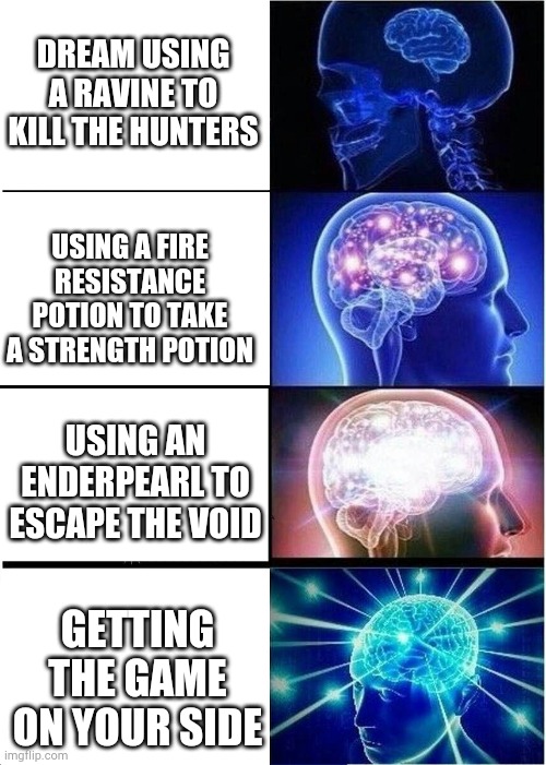 An old meme I made | DREAM USING A RAVINE TO KILL THE HUNTERS; USING A FIRE RESISTANCE POTION TO TAKE A STRENGTH POTION; USING AN ENDERPEARL TO ESCAPE THE VOID; GETTING THE GAME ON YOUR SIDE | image tagged in memes,expanding brain,dream | made w/ Imgflip meme maker