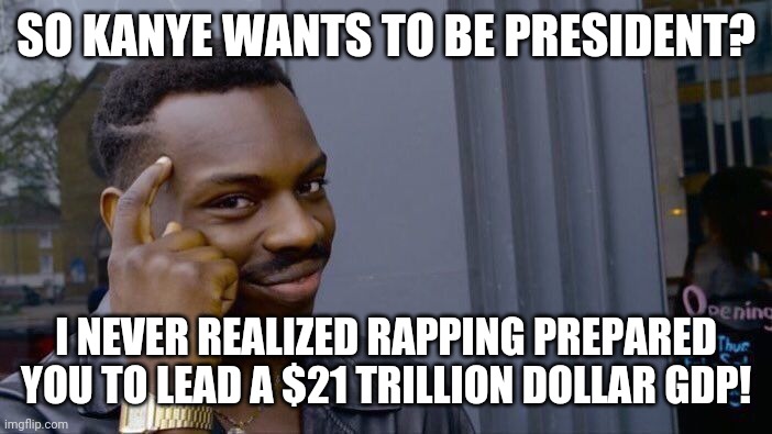 Soooooooo....when do we pretend the presidency isn't a soap opera? Kanye West as President?!? | SO KANYE WANTS TO BE PRESIDENT? I NEVER REALIZED RAPPING PREPARED YOU TO LEAD A $21 TRILLION DOLLAR GDP! | image tagged in memes,roll safe think about it,kanye west | made w/ Imgflip meme maker