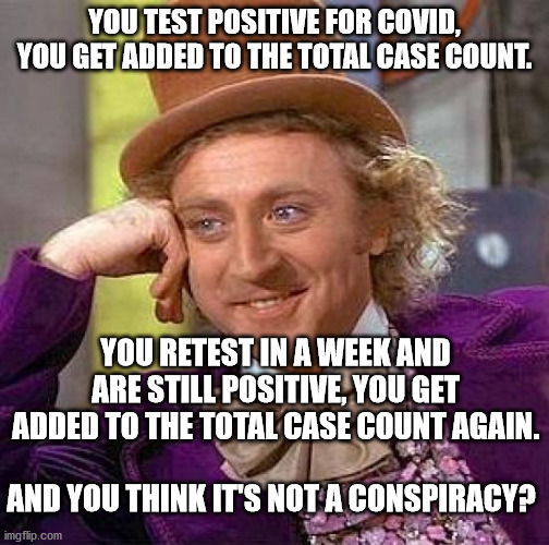 They don't admit it, but it happens. | YOU TEST POSITIVE FOR COVID, YOU GET ADDED TO THE TOTAL CASE COUNT. YOU RETEST IN A WEEK AND ARE STILL POSITIVE, YOU GET ADDED TO THE TOTAL CASE COUNT AGAIN. AND YOU THINK IT'S NOT A CONSPIRACY? | image tagged in memes,covid,roy cooper sucks | made w/ Imgflip meme maker