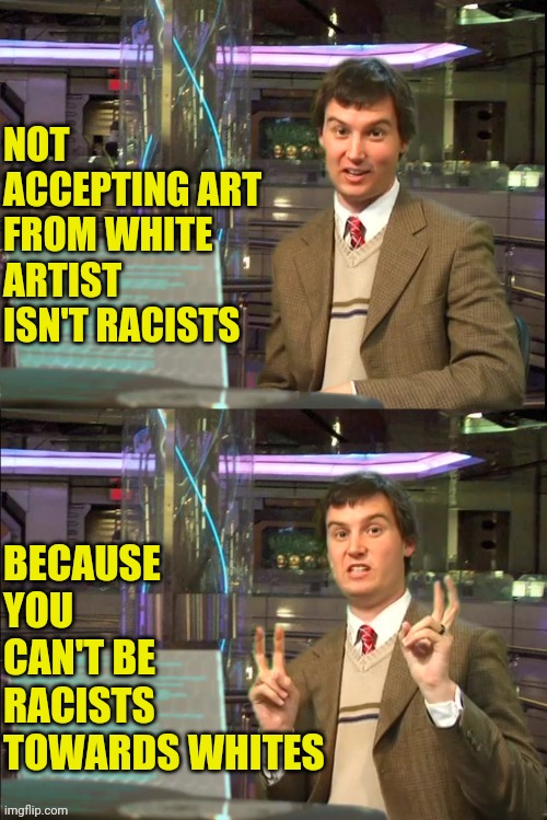 Michael Swaim Meme 2 | NOT ACCEPTING ART FROM WHITE ARTIST ISN'T RACISTS BECAUSE YOU CAN'T BE RACISTS TOWARDS WHITES | image tagged in michael swaim meme 2 | made w/ Imgflip meme maker