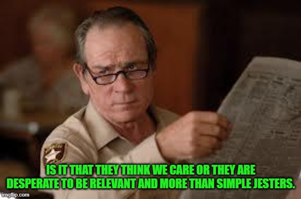 no country for old men tommy lee jones | IS IT THAT THEY THINK WE CARE OR THEY ARE DESPERATE TO BE RELEVANT AND MORE THAN SIMPLE JESTERS. | image tagged in no country for old men tommy lee jones | made w/ Imgflip meme maker