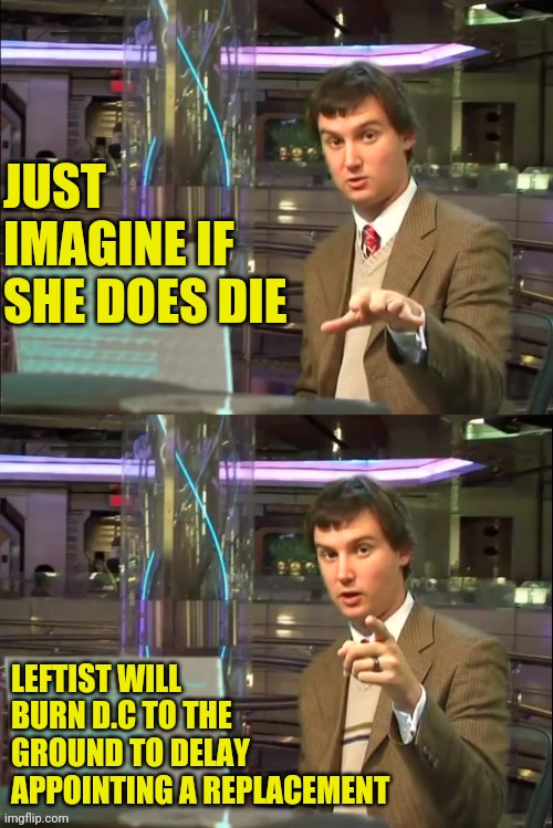 Michael Swaim MEME 1 | JUST IMAGINE IF SHE DOES DIE LEFTIST WILL BURN D.C TO THE GROUND TO DELAY APPOINTING A REPLACEMENT | image tagged in michael swaim meme 1 | made w/ Imgflip meme maker