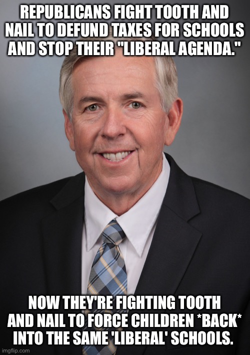 Republicans | REPUBLICANS FIGHT TOOTH AND NAIL TO DEFUND TAXES FOR SCHOOLS AND STOP THEIR "LIBERAL AGENDA."; NOW THEY'RE FIGHTING TOOTH AND NAIL TO FORCE CHILDREN *BACK* INTO THE SAME 'LIBERAL' SCHOOLS. | image tagged in republicans,donald trump,trump,conservatives,missouri,idiots | made w/ Imgflip meme maker