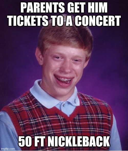 45 cent tickets | PARENTS GET HIM TICKETS TO A CONCERT; 50 FT NICKLEBACK | image tagged in memes,bad luck brian | made w/ Imgflip meme maker