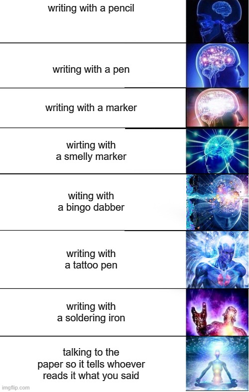Expand Brain 8 | writing with a pencil; writing with a pen; writing with a marker; wirting with a smelly marker; witing with a bingo dabber; writing with a tattoo pen; writing with a soldering iron; talking to the paper so it tells whoever reads it what you said | image tagged in expand brain 8 | made w/ Imgflip meme maker