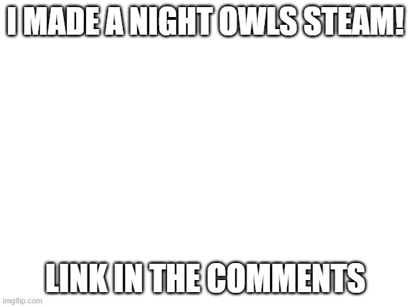 My New Steam | I MADE A NIGHT OWLS STEAM! LINK IN THE COMMENTS | image tagged in blank white template | made w/ Imgflip meme maker