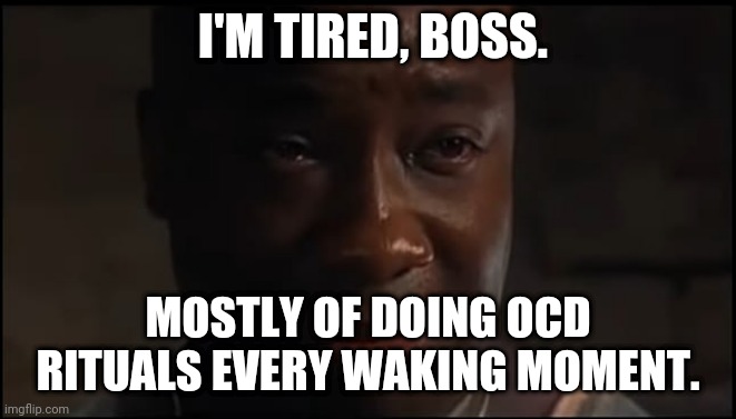 I'm tired boss | I'M TIRED, BOSS. MOSTLY OF DOING OCD RITUALS EVERY WAKING MOMENT. | image tagged in i'm tired boss | made w/ Imgflip meme maker