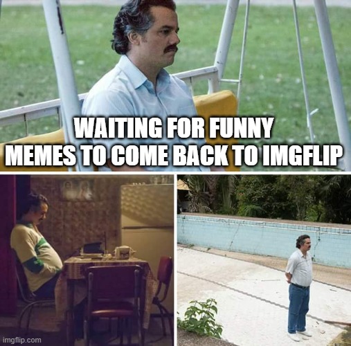 Sad Pablo Escobar Meme | WAITING FOR FUNNY MEMES TO COME BACK TO IMGFLIP | image tagged in memes,sad pablo escobar | made w/ Imgflip meme maker