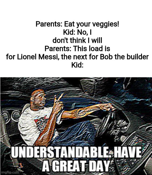 Veggies | Parents: Eat your veggies!
Kid: No, I don't think I will
Parents: This load is for Lionel Messi, the next for Bob the builder
Kid: | image tagged in understandable have a great day,parents,kid | made w/ Imgflip meme maker
