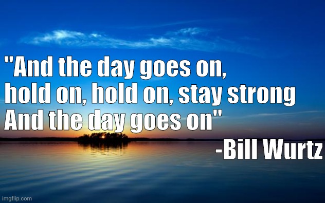 Inspirational Quote | "And the day goes on, hold on, hold on, stay strong
And the day goes on"; -Bill Wurtz | image tagged in inspirational quote | made w/ Imgflip meme maker